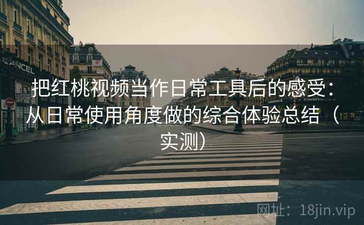 把红桃视频当作日常工具后的感受：从日常使用角度做的综合体验总结（实测）