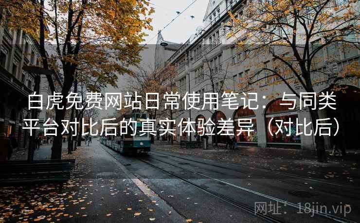 白虎免费网站日常使用笔记：与同类平台对比后的真实体验差异（对比后）