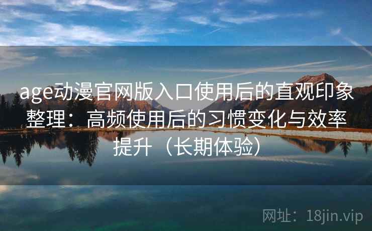 age动漫官网版入口使用后的直观印象整理：高频使用后的习惯变化与效率提升（长期体验）