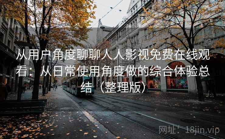 从用户角度聊聊人人影视免费在线观看：从日常使用角度做的综合体验总结（整理版）