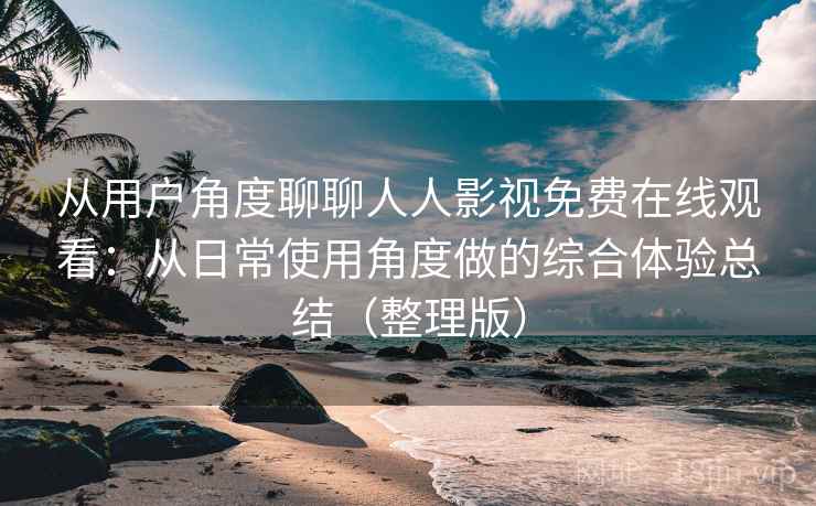 从用户角度聊聊人人影视免费在线观看：从日常使用角度做的综合体验总结（整理版）