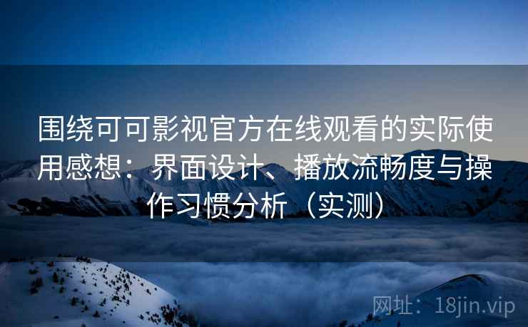 围绕可可影视官方在线观看的实际使用感想：界面设计、播放流畅度与操作习惯分析（实测）