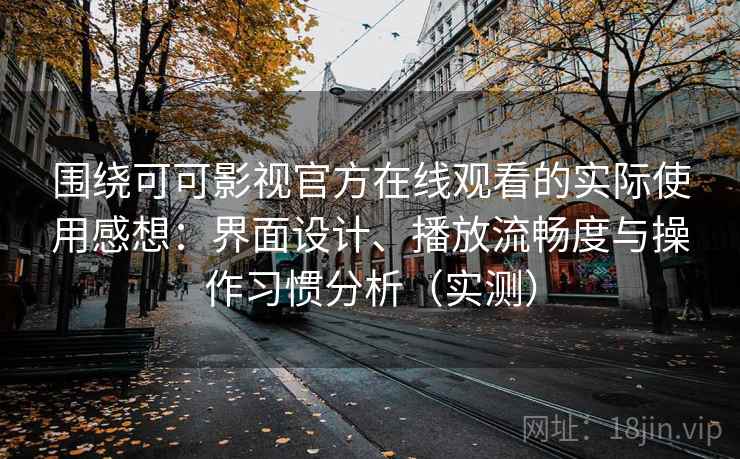 围绕可可影视官方在线观看的实际使用感想：界面设计、播放流畅度与操作习惯分析（实测）