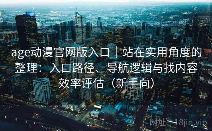 age动漫官网版入口｜站在实用角度的整理：入口路径、导航逻辑与找内容效率评估（新手向）