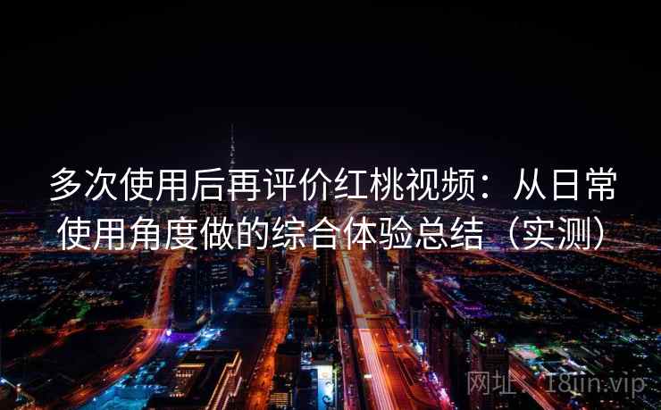 多次使用后再评价红桃视频：从日常使用角度做的综合体验总结（实测）