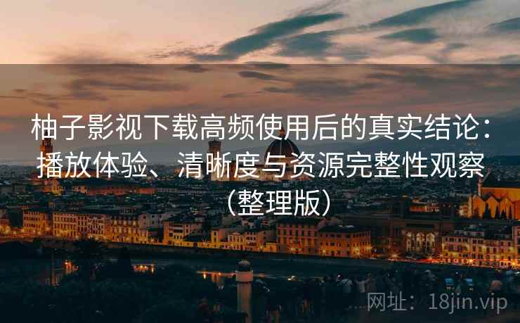 柚子影视下载高频使用后的真实结论：播放体验、清晰度与资源完整性观察（整理版）
