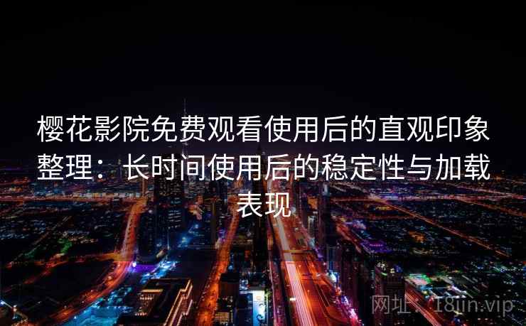 樱花影院免费观看使用后的直观印象整理：长时间使用后的稳定性与加载表现