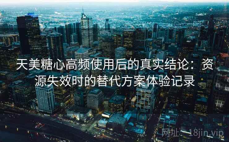 天美糖心高频使用后的真实结论：资源失效时的替代方案体验记录