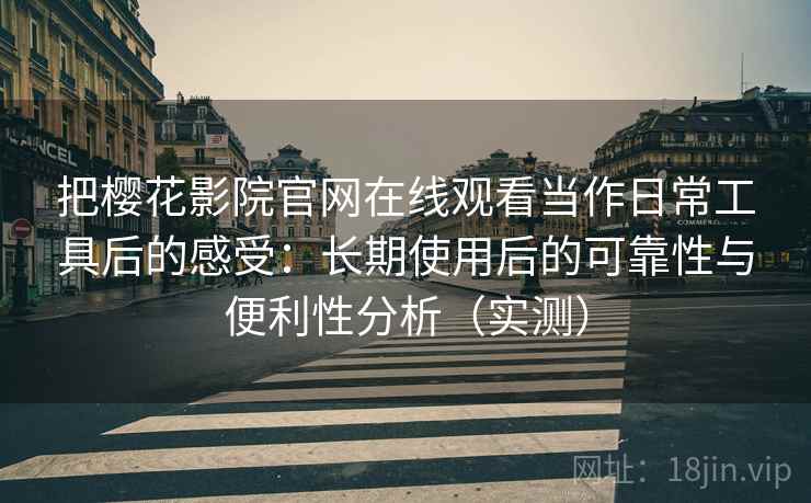 把樱花影院官网在线观看当作日常工具后的感受：长期使用后的可靠性与便利性分析（实测）