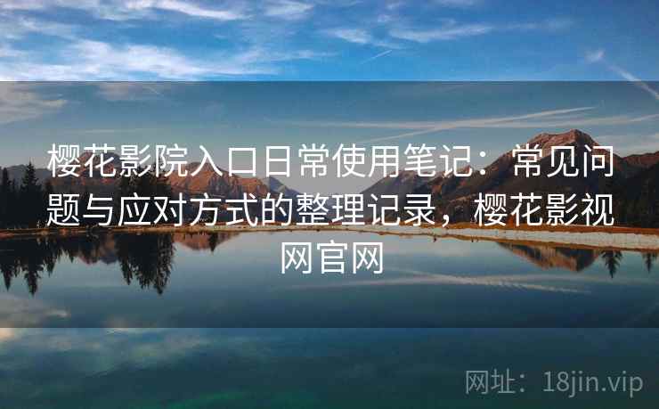 樱花影院入口日常使用笔记:常见问题与应对方式的整理记录,樱花影视网官网 樱花影院入口日常使用笔记:常见问题与应对方式的整理记录,樱花影视网官网