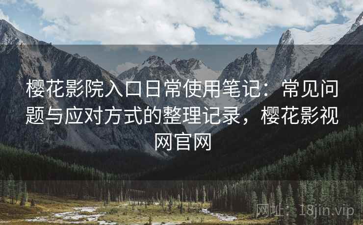 樱花影院入口日常使用笔记:常见问题与应对方式的整理记录,樱花影视网官网 樱花影院入口日常使用笔记:常见问题与应对方式的整理记录,樱花影视网官网
