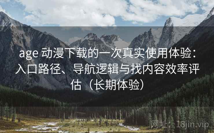 age 动漫下载的一次真实使用体验：入口路径、导航逻辑与找内容效率评估（长期体验）
