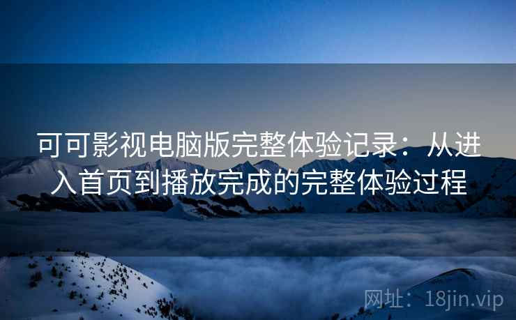 可可影视电脑版完整体验记录:从进入首页到播放完成的完整体验过程 可可影视电脑版完整体验记录:从进入首页到播放完成的完整体验过程