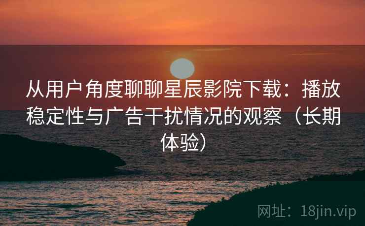 从用户角度聊聊星辰影院下载:播放稳定性与广告干扰情况的观察(长期体验) 从用户角度聊聊星辰影院下载:播放稳定性与广告干扰情况的观察(长期体验)
