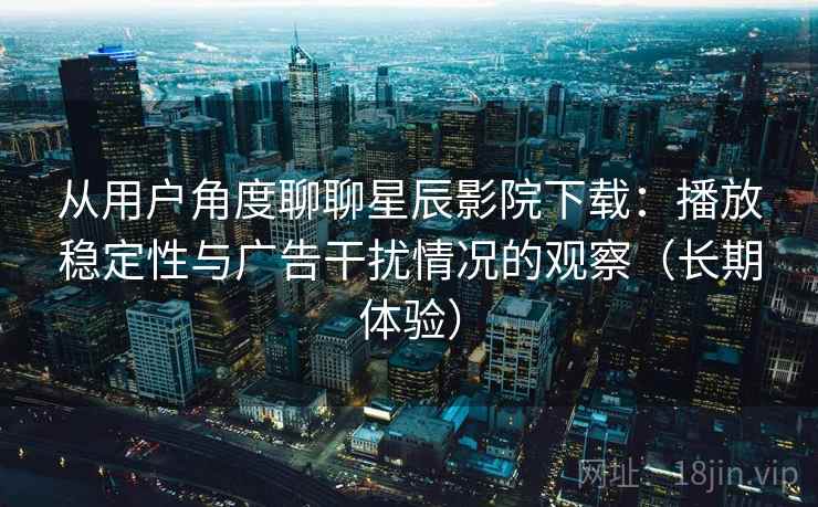从用户角度聊聊星辰影院下载:播放稳定性与广告干扰情况的观察(长期体验) 从用户角度聊聊星辰影院下载:播放稳定性与广告干扰情况的观察(长期体验)
