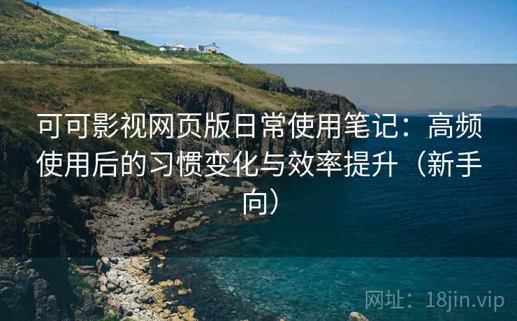可可影视网页版日常使用笔记:高频使用后的习惯变化与效率提升(新手向) 可可影视网页版日常使用笔记:高频使用后的习惯变化与效率提升(新手向)