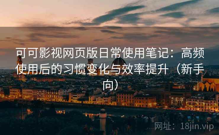 可可影视网页版日常使用笔记:高频使用后的习惯变化与效率提升(新手向) 可可影视网页版日常使用笔记:高频使用后的习惯变化与效率提升(新手向)