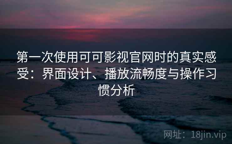 第一次使用可可影视官网时的真实感受:界面设计、播放流畅度与操作习惯分析 第一次使用可可影视官网时的真实感受:界面设计、播放流畅度与操作习惯分析