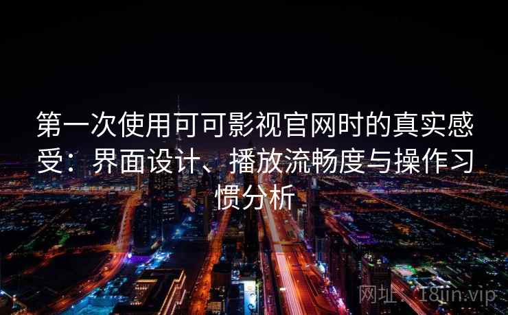 第一次使用可可影视官网时的真实感受:界面设计、播放流畅度与操作习惯分析 第一次使用可可影视官网时的真实感受:界面设计、播放流畅度与操作习惯分析