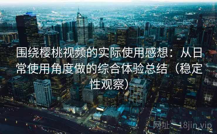 围绕樱桃视频的实际使用感想:从日常使用角度做的综合体验总结(稳定性观察) 围绕樱桃视频的实际使用感想:从日常使用角度做的综合体验总结(稳定性观察)