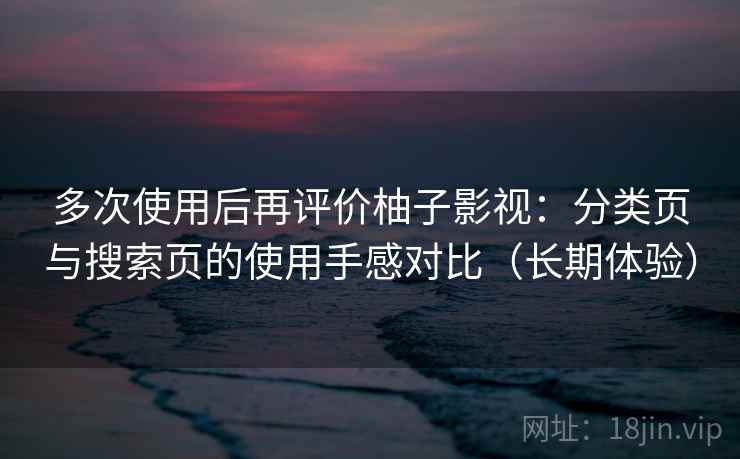 多次使用后再评价柚子影视:分类页与搜索页的使用手感对比(长期体验) 多次使用后再评价柚子影视:分类页与搜索页的使用手感对比(长期体验)