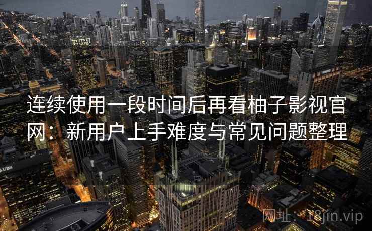 连续使用一段时间后再看柚子影视官网:新用户上手难度与常见问题整理 连续使用一段时间后再看柚子影视官网:新用户上手难度与常见问题整理