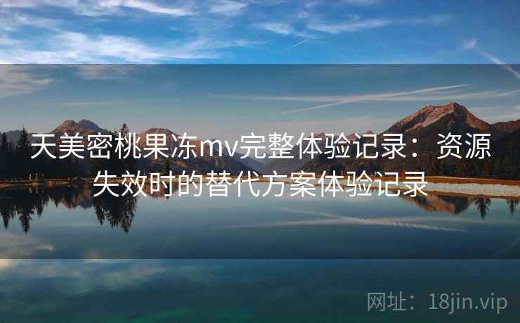 天美密桃果冻mv完整体验记录:资源失效时的替代方案体验记录 天美密桃果冻mv完整体验记录:资源失效时的替代方案体验记录