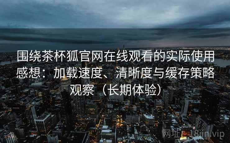 围绕茶杯狐官网在线观看的实际使用感想:加载速度、清晰度与缓存策略观察(长期体验) 围绕茶杯狐官网在线观看的实际使用感想:加载速度、清晰度与缓存策略观察(长期体验)