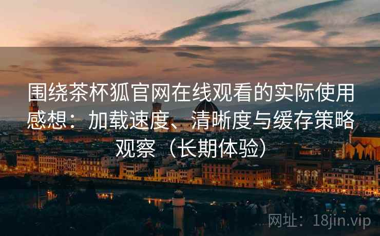 围绕茶杯狐官网在线观看的实际使用感想:加载速度、清晰度与缓存策略观察(长期体验) 围绕茶杯狐官网在线观看的实际使用感想:加载速度、清晰度与缓存策略观察(长期体验)