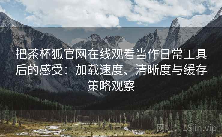 把茶杯狐官网在线观看当作日常工具后的感受:加载速度、清晰度与缓存策略观察 把茶杯狐官网在线观看当作日常工具后的感受:加载速度、清晰度与缓存策略观察