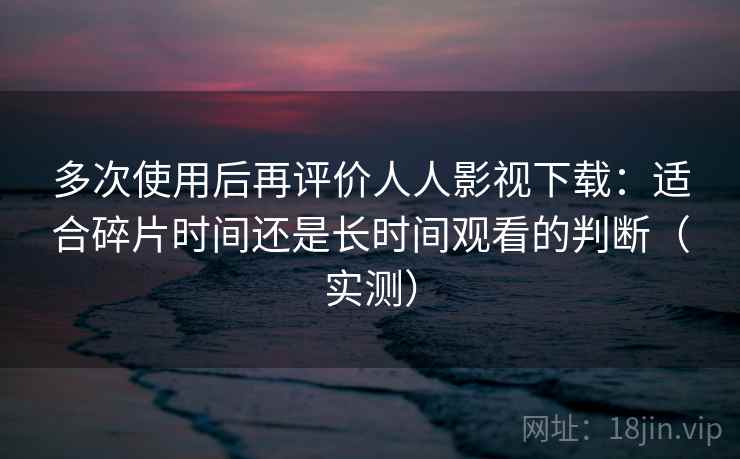 多次使用后再评价人人影视下载:适合碎片时间还是长时间观看的判断(实测) 多次使用后再评价人人影视下载:适合碎片时间还是长时间观看的判断(实测)