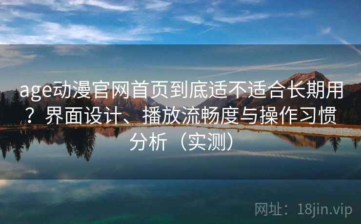 age动漫官网首页到底适不适合长期用?界面设计、播放流畅度与操作习惯分析(实测) age动漫官网首页到底适不适合长期用?界面设计、播放流畅度与操作习惯分析(实测)