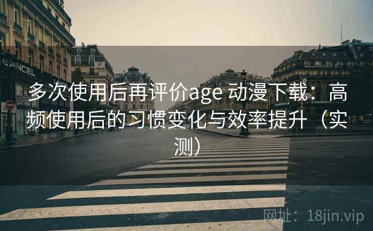 多次使用后再评价age 动漫下载:高频使用后的习惯变化与效率提升(实测) 多次使用后再评价age 动漫下载:高频使用后的习惯变化与效率提升(实测)