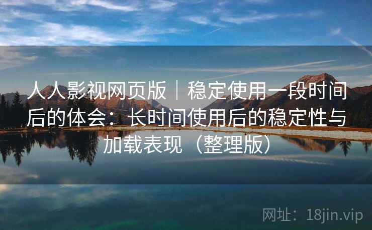 人人影视网页版|稳定使用一段时间后的体会:长时间使用后的稳定性与加载表现(整理版) 人人影视网页版|稳定使用一段时间后的体会:长时间使用后的稳定性与加载表现(整理版)