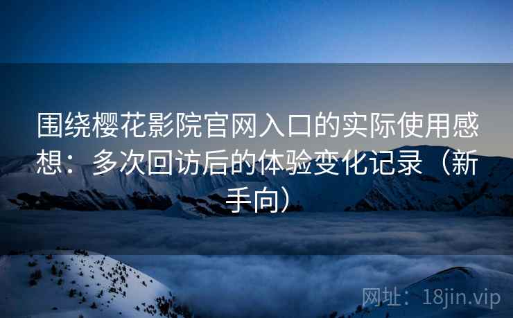 围绕樱花影院官网入口的实际使用感想:多次回访后的体验变化记录(新手向) 围绕樱花影院官网入口的实际使用感想:多次回访后的体验变化记录(新手向)