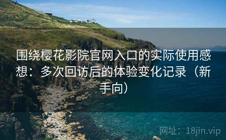 围绕樱花影院官网入口的实际使用感想:多次回访后的体验变化记录(新手向) 围绕樱花影院官网入口的实际使用感想:多次回访后的体验变化记录(新手向)