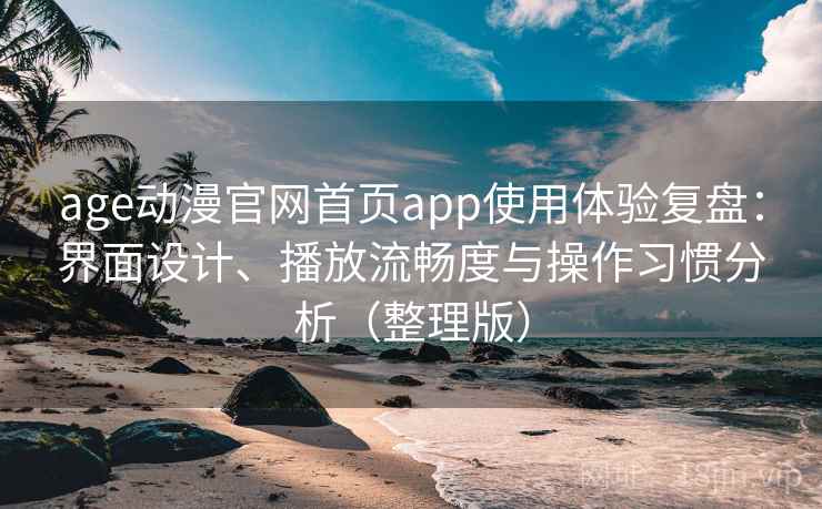 age动漫官网首页app使用体验复盘:界面设计、播放流畅度与操作习惯分析(整理版) age动漫官网首页app使用体验复盘:界面设计、播放流畅度与操作习惯分析(整理版)