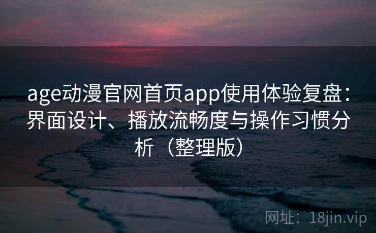 age动漫官网首页app使用体验复盘:界面设计、播放流畅度与操作习惯分析(整理版) age动漫官网首页app使用体验复盘:界面设计、播放流畅度与操作习惯分析(整理版)