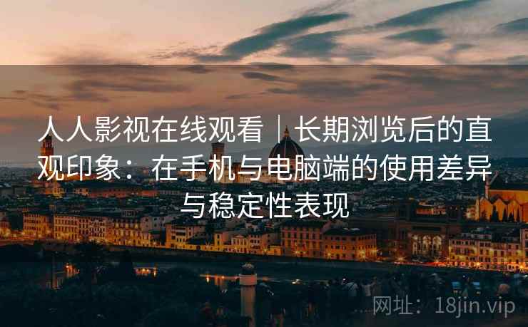 人人影视在线观看｜长期浏览后的直观印象：在手机与电脑端的使用差异与稳定性表现