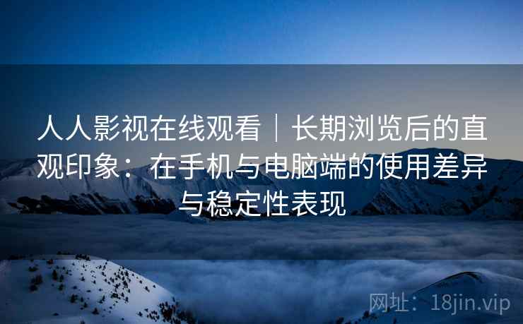人人影视在线观看｜长期浏览后的直观印象：在手机与电脑端的使用差异与稳定性表现
