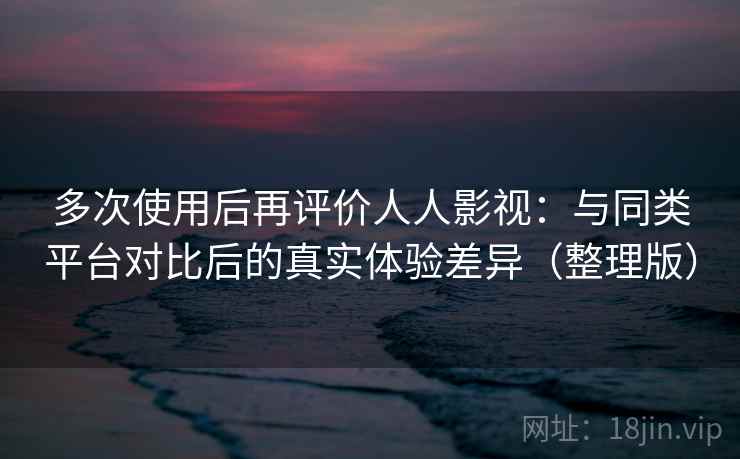 多次使用后再评价人人影视:与同类平台对比后的真实体验差异(整理版) 多次使用后再评价人人影视:与同类平台对比后的真实体验差异(整理版)