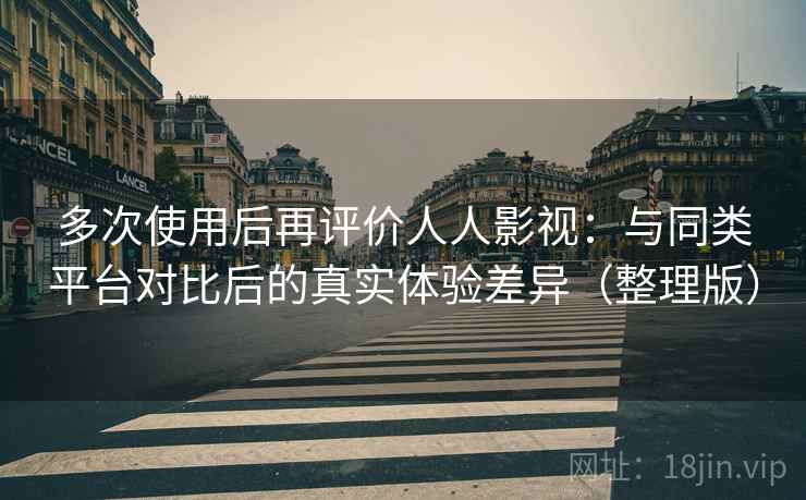多次使用后再评价人人影视:与同类平台对比后的真实体验差异(整理版) 多次使用后再评价人人影视:与同类平台对比后的真实体验差异(整理版)