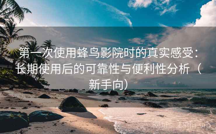 第一次使用蜂鸟影院时的真实感受:长期使用后的可靠性与便利性分析(新手向) 第一次使用蜂鸟影院时的真实感受:长期使用后的可靠性与便利性分析(新手向)