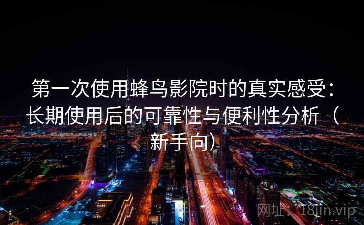 第一次使用蜂鸟影院时的真实感受:长期使用后的可靠性与便利性分析(新手向) 第一次使用蜂鸟影院时的真实感受:长期使用后的可靠性与便利性分析(新手向)