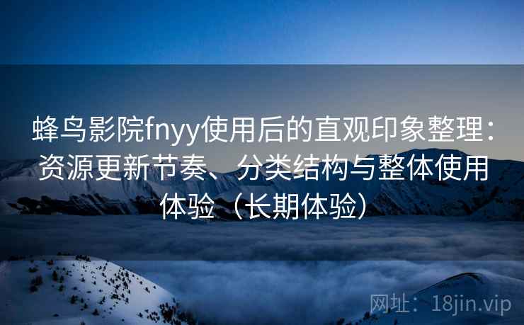 蜂鸟影院fnyy使用后的直观印象整理:资源更新节奏、分类结构与整体使用体验(长期体验) 蜂鸟影院fnyy使用后的直观印象整理:资源更新节奏、分类结构与整体使用体验(长期体验)