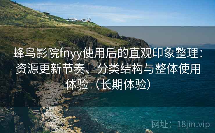 蜂鸟影院fnyy使用后的直观印象整理:资源更新节奏、分类结构与整体使用体验(长期体验) 蜂鸟影院fnyy使用后的直观印象整理:资源更新节奏、分类结构与整体使用体验(长期体验)