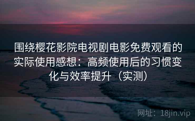 围绕樱花影院电视剧电影免费观看的实际使用感想:高频使用后的习惯变化与效率提升(实测) 围绕樱花影院电视剧电影免费观看的实际使用感想:高频使用后的习惯变化与效率提升(实测)