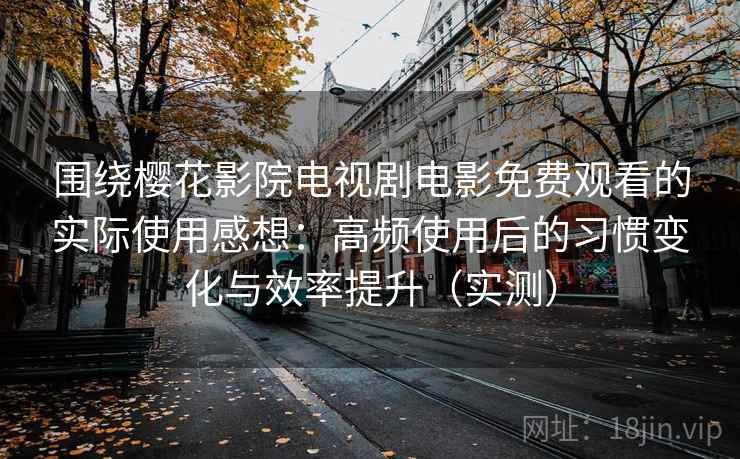 围绕樱花影院电视剧电影免费观看的实际使用感想:高频使用后的习惯变化与效率提升(实测) 围绕樱花影院电视剧电影免费观看的实际使用感想:高频使用后的习惯变化与效率提升(实测)