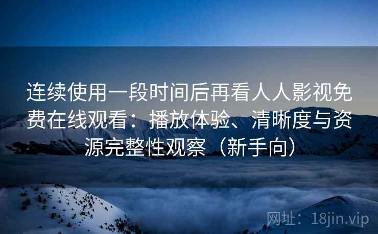 连续使用一段时间后再看人人影视免费在线观看:播放体验、清晰度与资源完整性观察(新手向) 连续使用一段时间后再看人人影视免费在线观看:播放体验、清晰度与资源完整性观察(新手向)