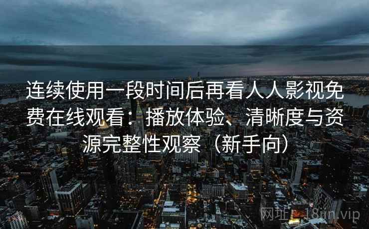 连续使用一段时间后再看人人影视免费在线观看:播放体验、清晰度与资源完整性观察(新手向) 连续使用一段时间后再看人人影视免费在线观看:播放体验、清晰度与资源完整性观察(新手向)